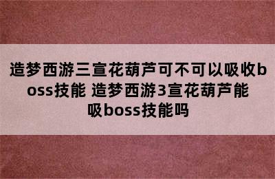 造梦西游三宣花葫芦可不可以吸收boss技能 造梦西游3宣花葫芦能吸boss技能吗